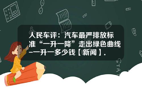 人民车评：汽车最严排放标准“一升一降”走出绿色曲线-一升一多少钱【新闻】.