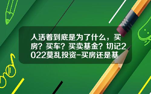 人活着到底是为了什么，买房？买车？买卖基金？切记2022莫乱投资-买房还是基金【新闻】.