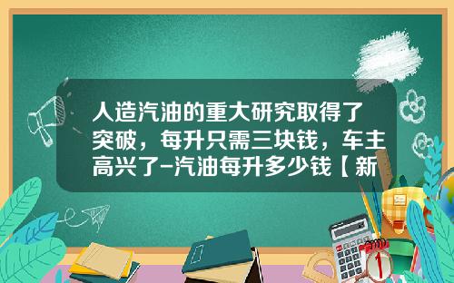 人造汽油的重大研究取得了突破，每升只需三块钱，车主高兴了-汽油每升多少钱【新闻】.