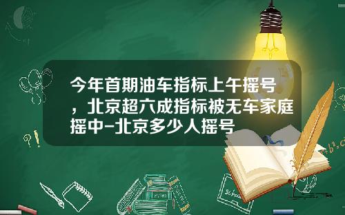 今年首期油车指标上午摇号，北京超六成指标被无车家庭摇中-北京多少人摇号