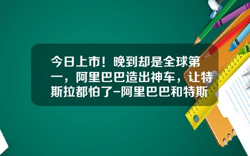 今日上市！晚到却是全球第一，阿里巴巴造出神车，让特斯拉都怕了-阿里巴巴和特斯拉相关上市公司