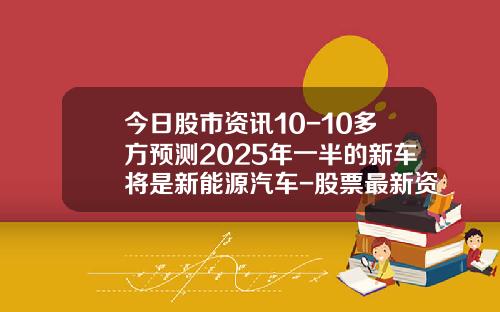 今日股市资讯10-10多方预测2025年一半的新车将是新能源汽车-股票最新资讯是什么意思