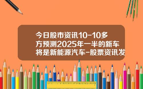 今日股市资讯10-10多方预测2025年一半的新车将是新能源汽车-股票资讯发布