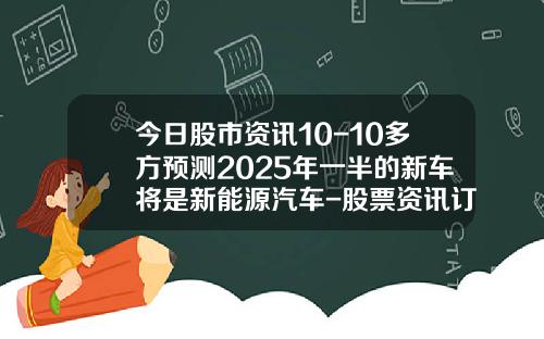 今日股市资讯10-10多方预测2025年一半的新车将是新能源汽车-股票资讯订阅