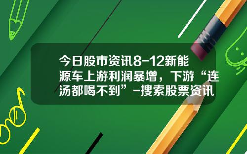 今日股市资讯8-12新能源车上游利润暴增，下游“连汤都喝不到”-搜索股票资讯下载