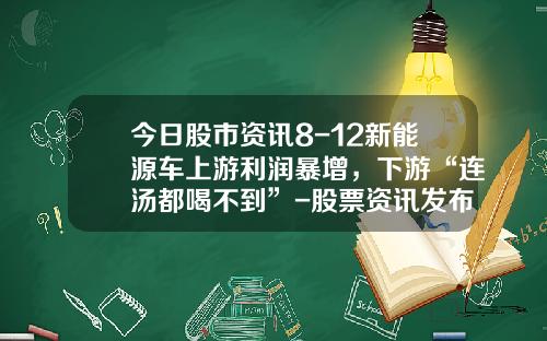 今日股市资讯8-12新能源车上游利润暴增，下游“连汤都喝不到”-股票资讯发布
