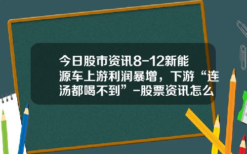 今日股市资讯8-12新能源车上游利润暴增,下游“连汤都喝不到”-股票资讯怎么解读