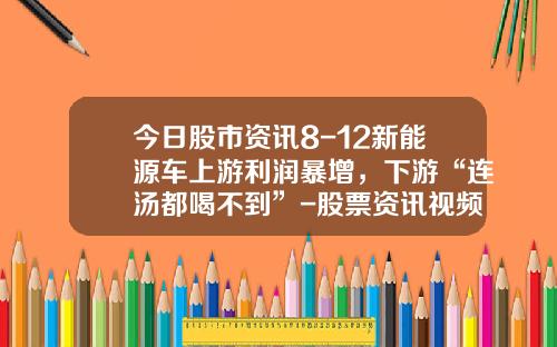 今日股市资讯8-12新能源车上游利润暴增，下游“连汤都喝不到”-股票资讯视频大全