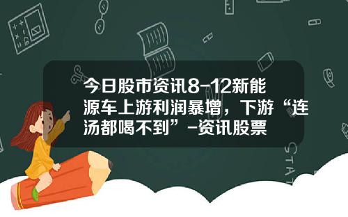 今日股市资讯8-12新能源车上游利润暴增,下游“连汤都喝不到”-资讯股票
