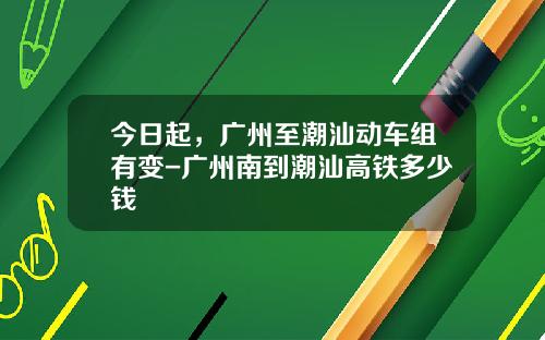 今日起，广州至潮汕动车组有变-广州南到潮汕高铁多少钱