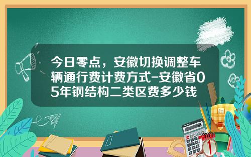 今日零点，安徽切换调整车辆通行费计费方式-安徽省05年钢结构二类区费多少钱