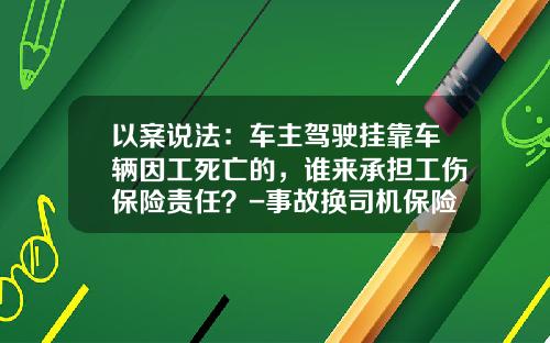 以案说法：车主驾驶挂靠车辆因工死亡的，谁来承担工伤保险责任？-事故换司机保险公司理赔吗
