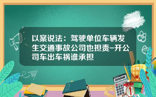 以案说法：驾驶单位车辆发生交通事故公司也担责-开公司车出车祸谁承担