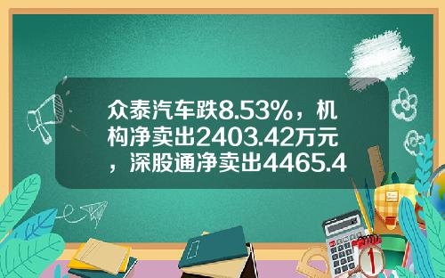 众泰汽车跌8.53%,机构净卖出2403.42万元,深股通净卖出4465.49万元-汽车股票资讯