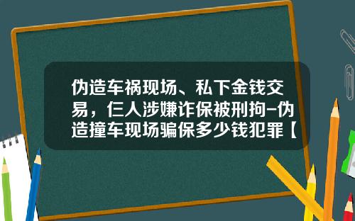 伪造车祸现场、私下金钱交易，仨人涉嫌诈保被刑拘-伪造撞车现场骗保多少钱犯罪【新闻】