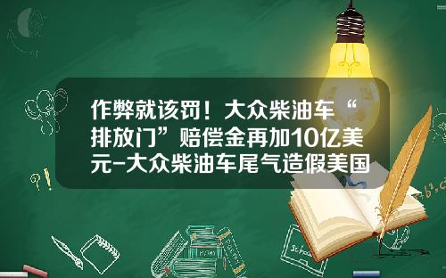 作弊就该罚！大众柴油车“排放门”赔偿金再加10亿美元-大众柴油车尾气造假美国要多少钱【新闻】.