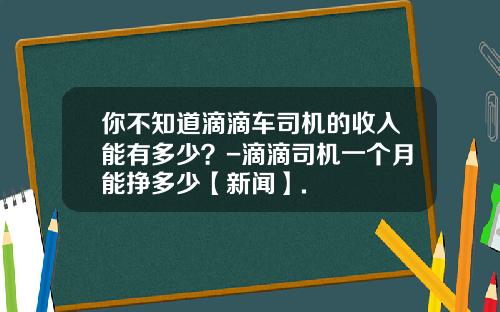 你不知道滴滴车司机的收入能有多少？-滴滴司机一个月能挣多少【新闻】.