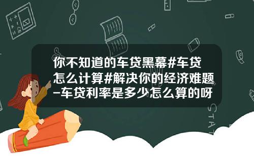 你不知道的车贷黑幕#车贷怎么计算#解决你的经济难题-车贷利率是多少怎么算的呀【新闻】.