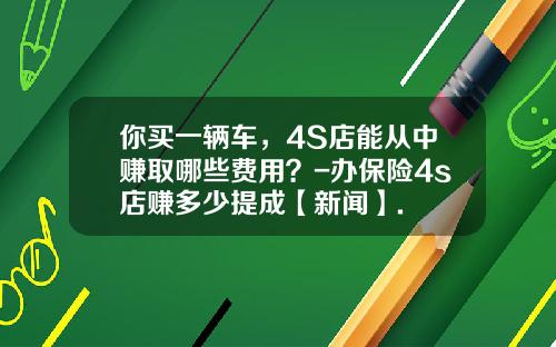 你买一辆车，4S店能从中赚取哪些费用？-办保险4s店赚多少提成【新闻】.