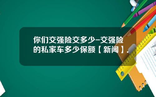 你们交强险交多少-交强险的私家车多少保额【新闻】.