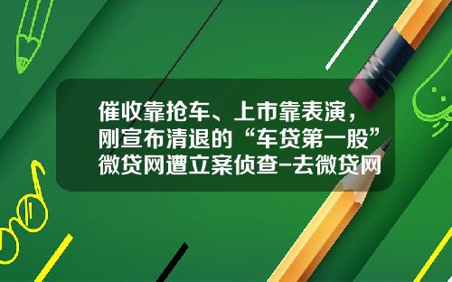 催收靠抢车、上市靠表演，刚宣布清退的“车贷第一股”微贷网遭立案侦查-去微贷网借款多少利息