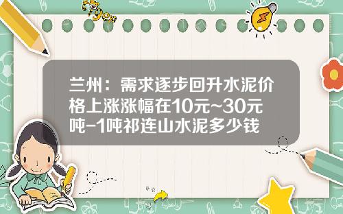 兰州:需求逐步回升水泥价格上涨涨幅在10元~30元吨-1吨祁连山水泥多少钱