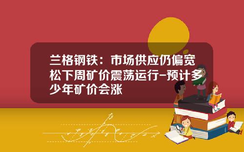 兰格钢铁:市场供应仍偏宽松下周矿价震荡运行-预计多少年矿价会涨