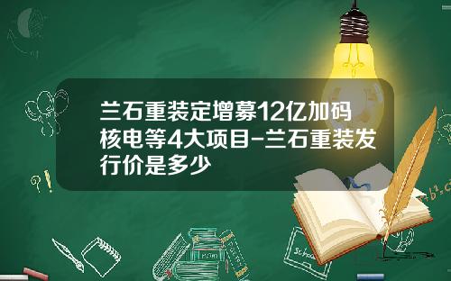 兰石重装定增募12亿加码核电等4大项目-兰石重装发行价是多少