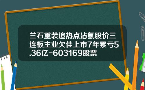 兰石重装追热点沾氢股价三连板主业欠佳上市7年累亏5.36亿-603169股票最新资讯