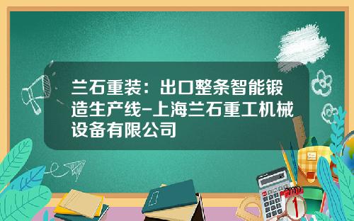 兰石重装:出口整条智能锻造生产线-上海兰石重工机械设备有限公司