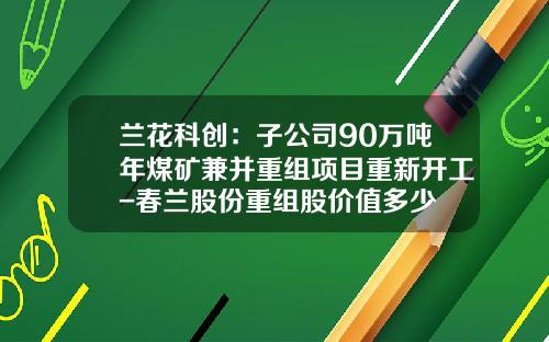 兰花科创:子公司90万吨年煤矿兼并重组项目重新开工-春兰股份重组股价值多少