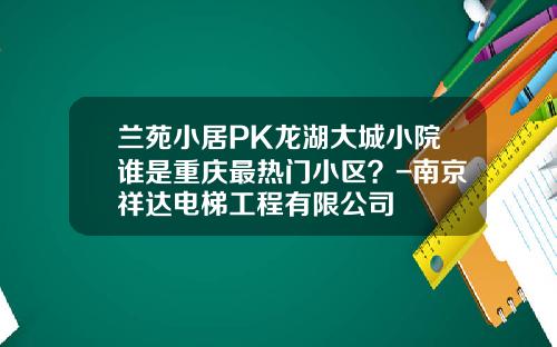 兰苑小居PK龙湖大城小院谁是重庆最热门小区?-南京祥达电梯工程有限公司