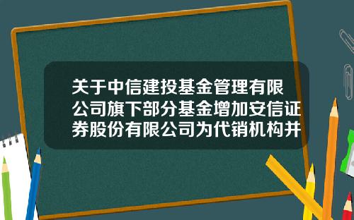 关于中信建投基金管理有限公司旗下部分基金增加安信证券股份有限公司为代销机构并开通定期定额投资业务及开展费率优惠的公告-中信基金公司