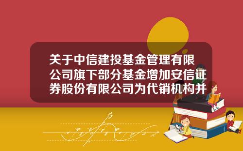 关于中信建投基金管理有限公司旗下部分基金增加安信证券股份有限公司为代销机构并开通定期定额投资业务及开展费率优惠的公告-中信投资基金