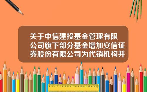 关于中信建投基金管理有限公司旗下部分基金增加安信证券股份有限公司为代销机构并开通定期定额投资业务及开展费率优惠的公告-中信集团基金