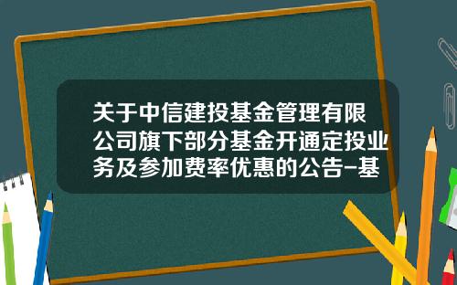 关于中信建投基金管理有限公司旗下部分基金开通定投业务及参加费率优惠的公告-基金官网定投