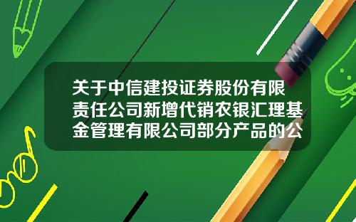 关于中信建投证券股份有限责任公司新增代销农银汇理基金管理有限公司部分产品的公告-金益基金