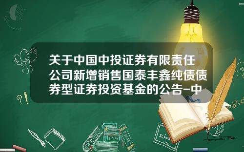 关于中国中投证券有限责任公司新增销售国泰丰鑫纯债债券型证券投资基金的公告-中投证券基金