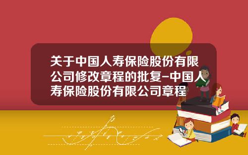 关于中国人寿保险股份有限公司修改章程的批复-中国人寿保险股份有限公司章程