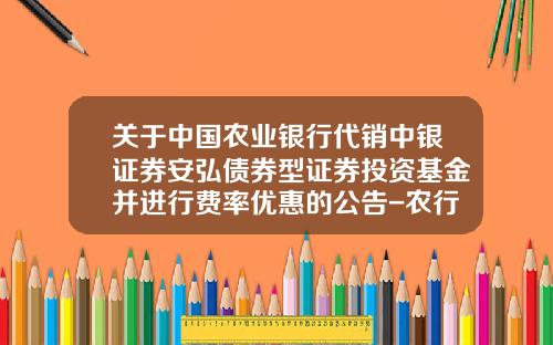 关于中国农业银行代销中银证券安弘债券型证券投资基金并进行费率优惠的公告-农行买基金费率
