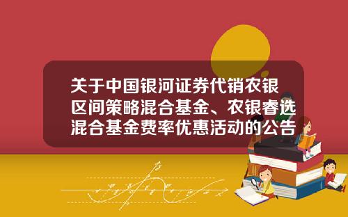关于中国银河证券代销农银区间策略混合基金、农银睿选混合基金费率优惠活动的公告-基金004741