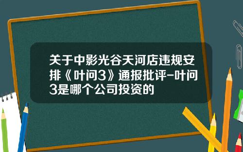 关于中影光谷天河店违规安排《叶问3》通报批评-叶问3是哪个公司投资的