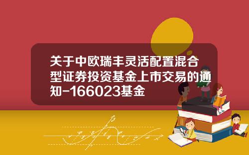 关于中欧瑞丰灵活配置混合型证券投资基金上市交易的通知-166023基金