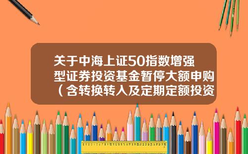 关于中海上证50指数增强型证券投资基金暂停大额申购(含转换转入及定期定额投资)业务公告-北京增财基金
