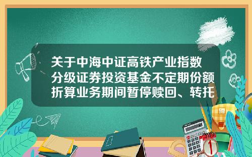 关于中海中证高铁产业指数分级证券投资基金不定期份额折算业务期间暂停赎回、转托管、配对转换业务的公告-基金配对转换