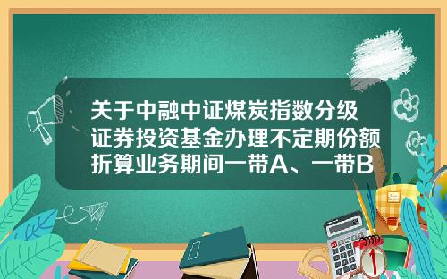 关于中融中证煤炭指数分级证券投资基金办理不定期份额折算业务期间一带A、一带B停复牌公告-168204基金净值