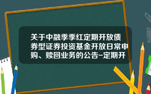 关于中融季季红定期开放债券型证券投资基金开放日常申购、赎回业务的公告-定期开放债券基金