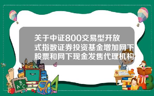 关于中证800交易型开放式指数证券投资基金增加网下股票和网下现金发售代理机构的公告-股票基金资讯网官方网站