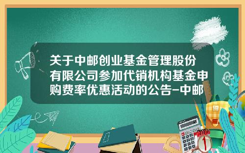 关于中邮创业基金管理股份有限公司参加代销机构基金申购费率优惠活动的公告-中邮创业基金管理有限公司