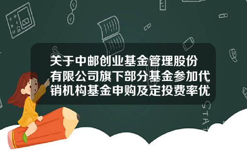 关于中邮创业基金管理股份有限公司旗下部分基金参加代销机构基金申购及定投费率优惠活动的公告-中邮创业基金管理股份有限公司